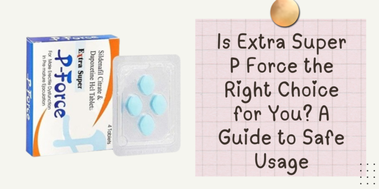 Is Extra Super P Force the Right Choice for You? A Guide to Safe Usage