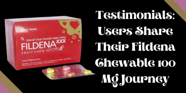 Testimonials: Users Share Their Fildena Chewable 100 Mg Journey