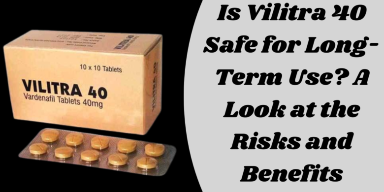 Is Vilitra 40 Safe for Long-Term Use? A Look at the Risks and Benefits