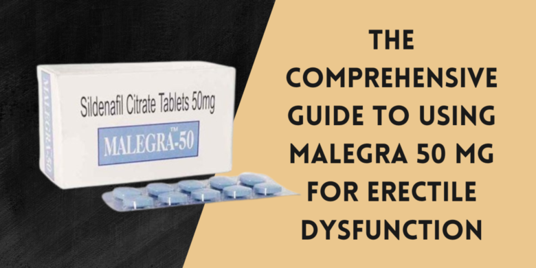 The Comprehensive Guide to Using Malegra 50 Mg for Erectile Dysfunction