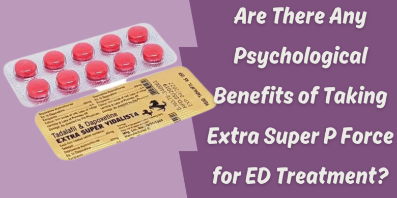 Are There Any Psychological Benefits of Taking Extra Super P Force for ED Treatment?