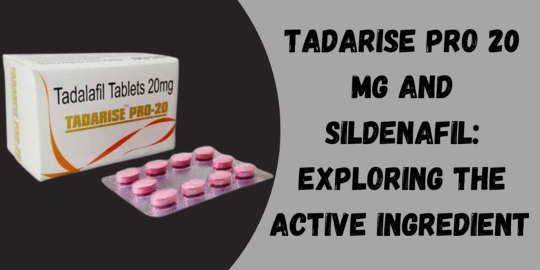 Tadarise Pro 20 Mg and Sildenafil: Exploring the Active Ingredient 