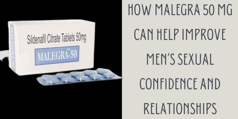 How Malegra 50 Mg Can Help Improve Men’s Sexual Confidence and Relationships