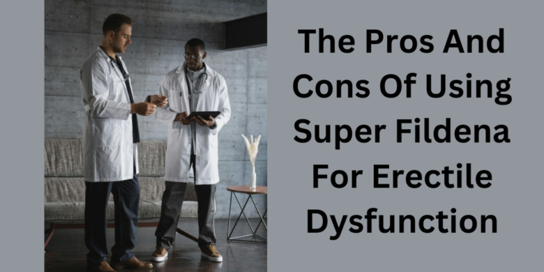 The Pros And Cons Of Using Super Fildena For Erectile Dysfunction