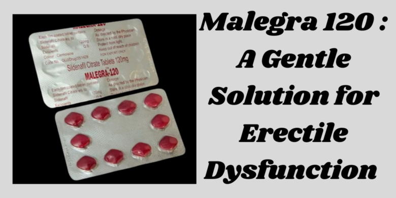 Malegra 120 : A Gentle Solution for Erectile Dysfunction 