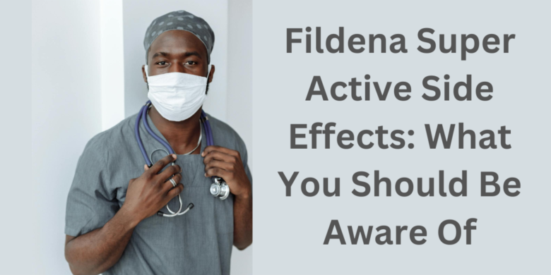 Fildena Super Active Side Effects: What You Should Be Aware Of