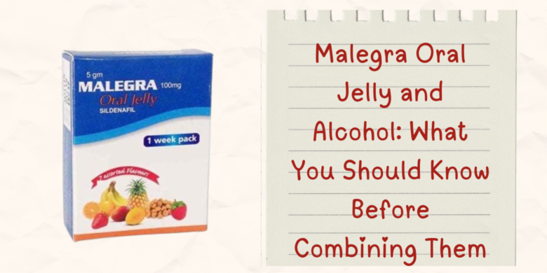 Malegra Oral Jelly and Alcohol: What You Should Know Before Combining Them