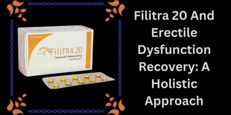 Filitra 20 And Erectile Dysfunction Recovery: A Holistic Approach