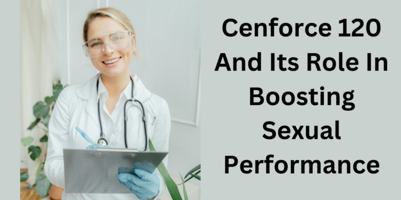 Cenforce 120 And Its Role In Boosting Sexual Performance