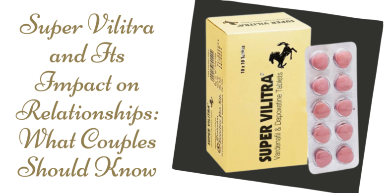 Super Vilitra and Its Impact on Relationships: What Couples Should Know