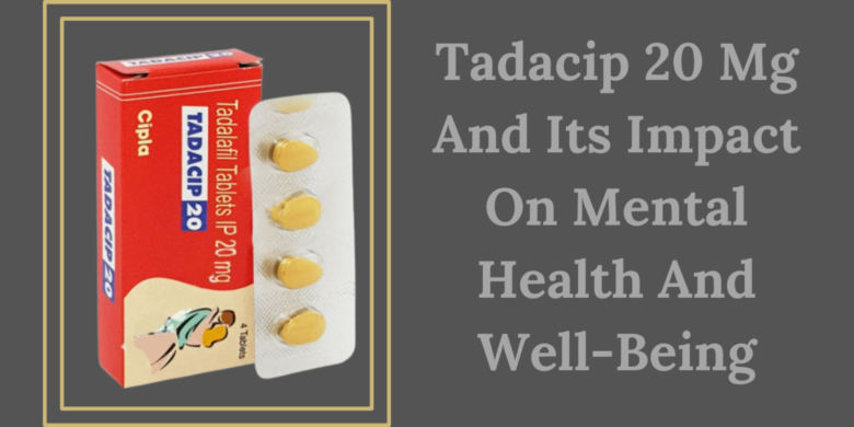 Tadacip 20 Mg And Its Impact On Mental Health And Well-Being