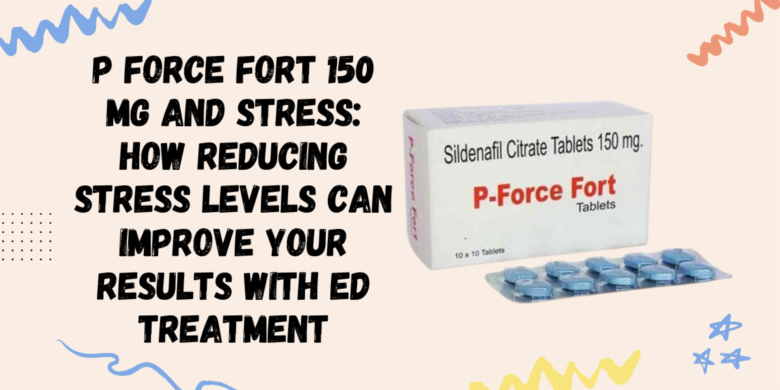 P Force Fort 150 Mg and Stress: How Reducing Stress Levels Can Improve Your Results with ED Treatmen