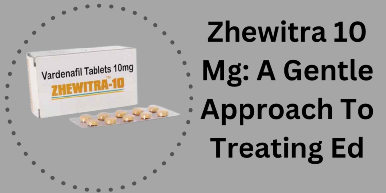 Zhewitra 10 Mg: A Gentle Approach To Treating Ed