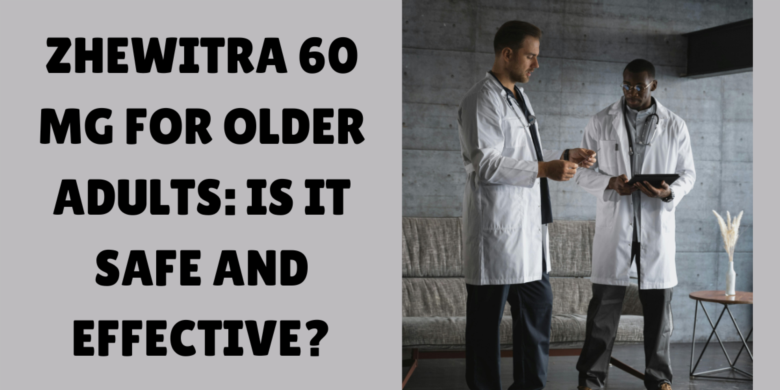 Zhewitra 60 Mg for Older Adults: Is It Safe and Effective?