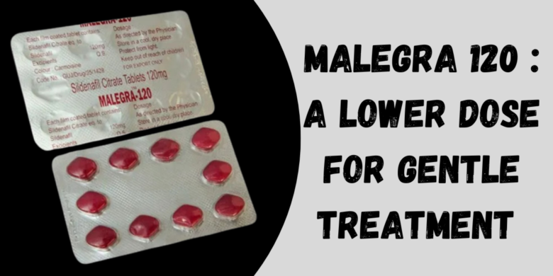Malegra 120 : A Lower Dose for Gentle Treatment 