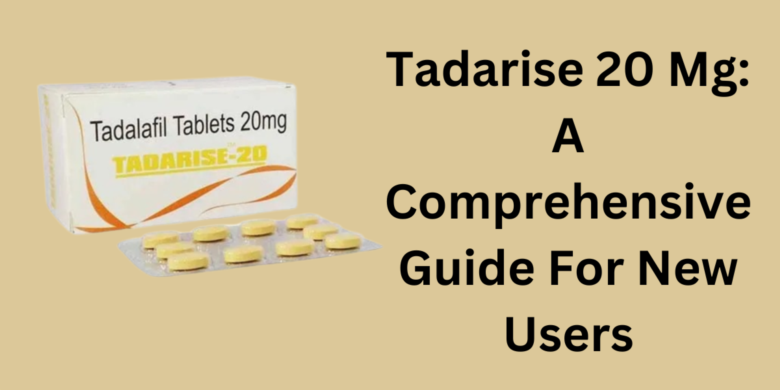 Tadarise 20 Mg: A Comprehensive Guide For New Users