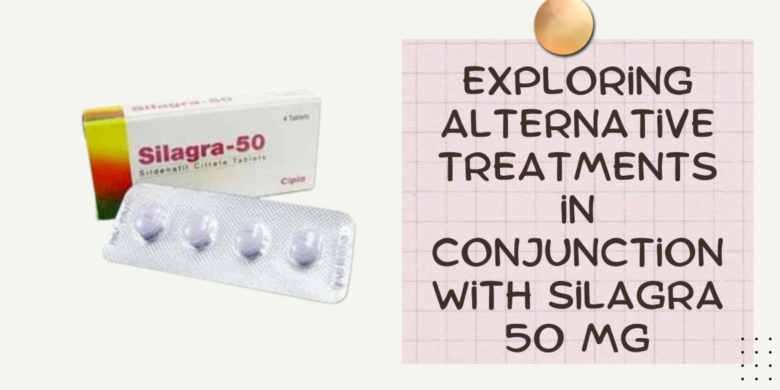 Exploring Alternative Treatments in Conjunction with Silagra 50 Mg
