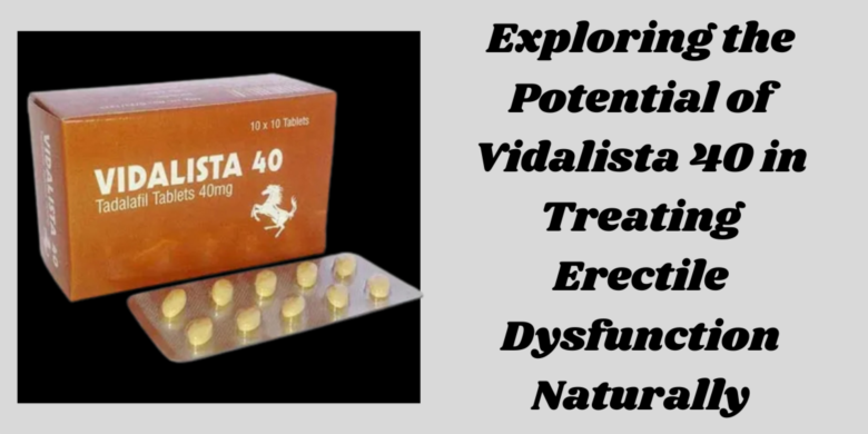 Exploring the Potential of Vidalista 40 in Treating Erectile Dysfunction Naturally