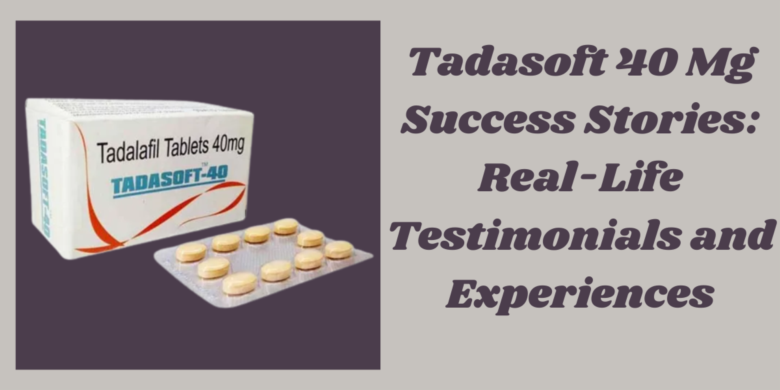 Tadasoft 40 Mg Success Stories: Real-Life Testimonials and Experiences