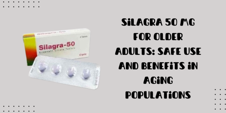 Silagra 50 Mg for Older Adults: Safe Use and Benefits in Aging Populations