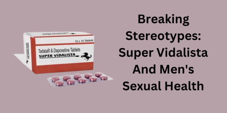 Breaking Stereotypes: Super Vidalista And Men's Sexual Health
