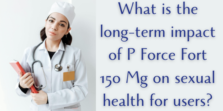 What is the long-term impact of P Force Fort 150 Mg on sexual health for users?