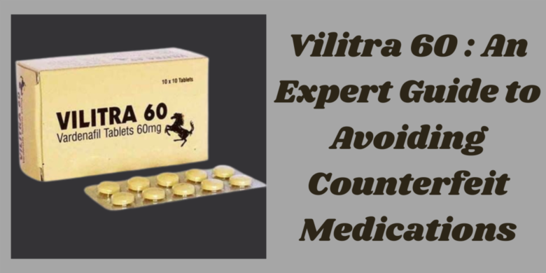 Vilitra 60 : An Expert Guide to Avoiding Counterfeit Medications