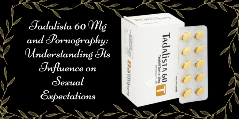 Tadalista 60 Mg and Pornography: Understanding Its Influence on Sexual Expectations