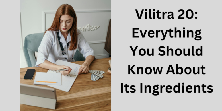 Vilitra 20: Everything You Should Know About Its Ingredients