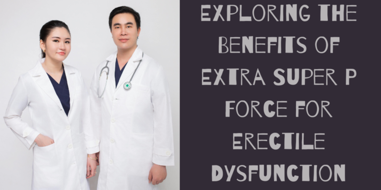 Exploring the Benefits of Extra Super P Force for Erectile Dysfunction