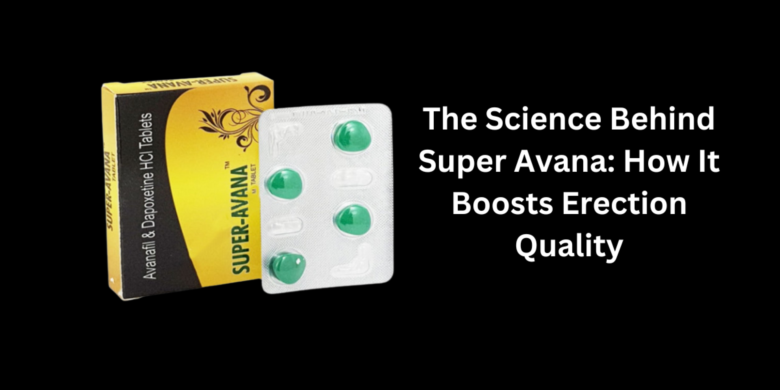 The Science Behind Super Avana: How It Boosts Erection Quality