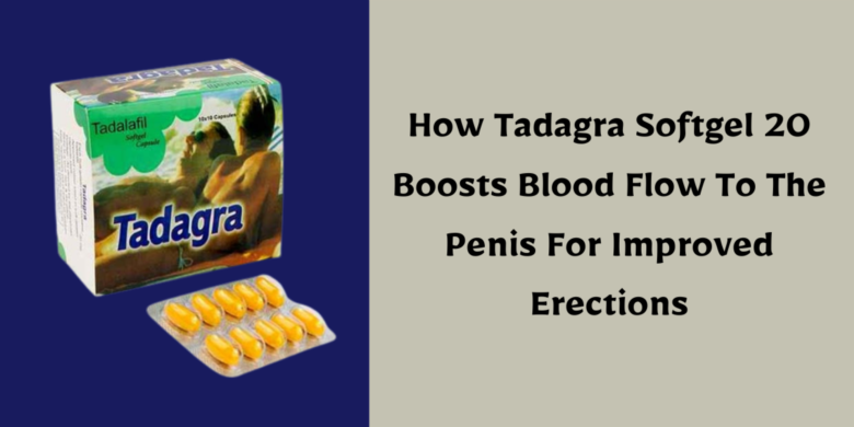 How Tadagra Softgel 20 Boosts Blood Flow To The Penis For Improved Erections