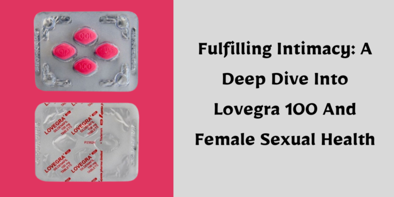 Fulfilling Intimacy: A Deep Dive Into Lovegra 100 And Female Sexual Health