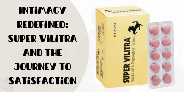 Intimacy Redefined: Super Vilitra and the Journey to Satisfaction