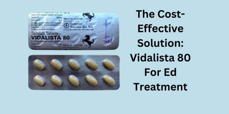 The Cost-Effective Solution: Vidalista 80 For Ed Treatment