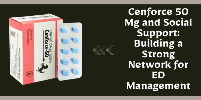 Cenforce 50 Mg and Social Support: Building a Strong Network for ED Management
