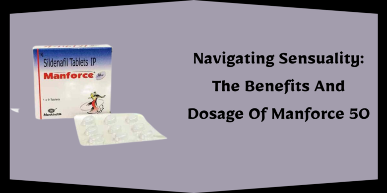Navigating Sensuality: The Benefits And Dosage Of Manforce 50