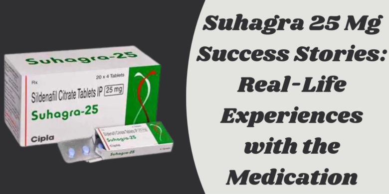 Suhagra 25 Mg Success Stories: Real-Life Experiences with the Medication