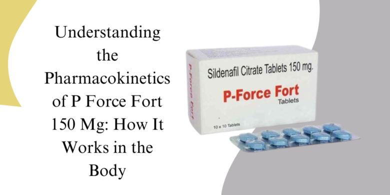 Understanding the Pharmacokinetics of P Force Fort 150 Mg: How It Works in the Body
