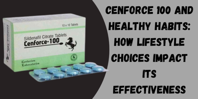 Cenforce 100 and Healthy Habits: How Lifestyle Choices Impact Its Effectiveness