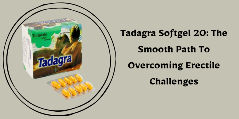 Tadagra Softgel 20: The Smooth Path To Overcoming Erectile Challenges