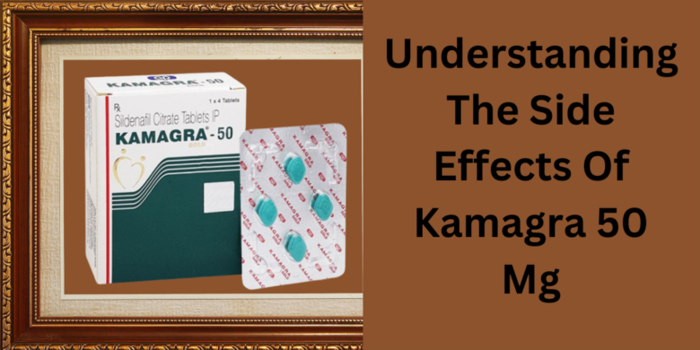 Understanding The Side Effects Of Kamagra 50 Mg
