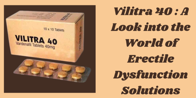 Vilitra 40 : A Look into the World of Erectile Dysfunction Solutions