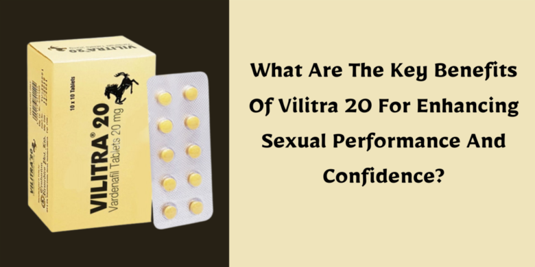 What Are The Key Benefits Of Vilitra 20 For Enhancing Sexual Performance And Confidence?