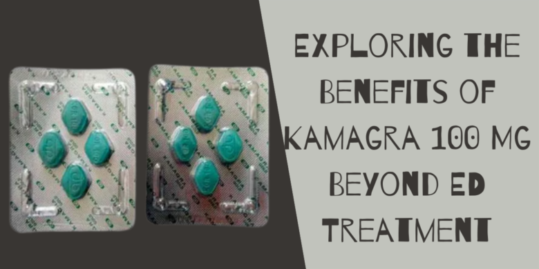 Exploring the Benefits of Kamagra 100 Mg Beyond ED Treatment