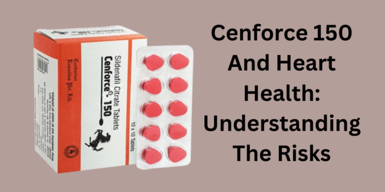 Cenforce 150 And Heart Health: Understanding The Risks