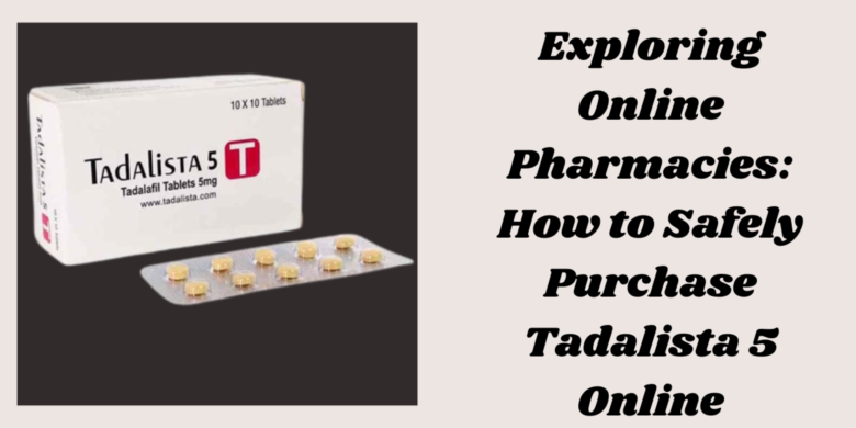 Exploring Online Pharmacies: How to Safely Purchase Tadalista 5 Online