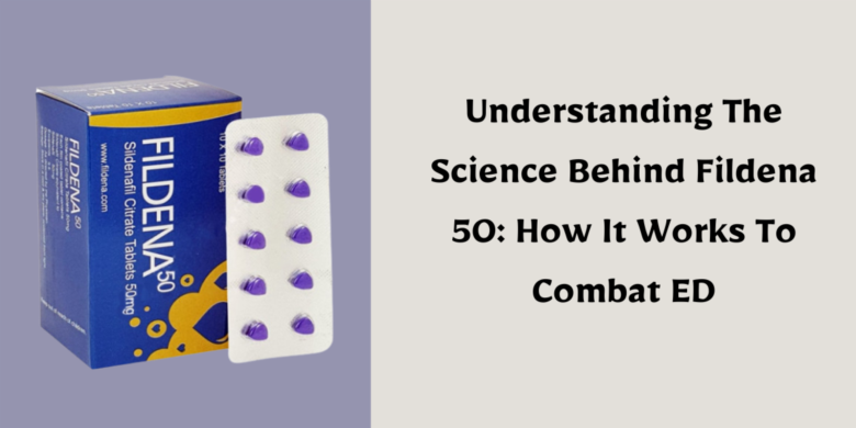 Understanding The Science Behind Fildena 50: How It Works To Combat ED