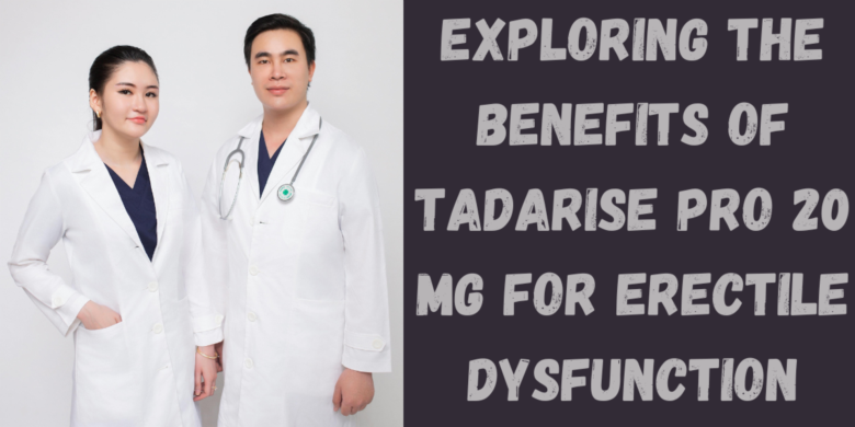 Exploring the Benefits of Tadarise Pro 20 Mg for Erectile Dysfunction